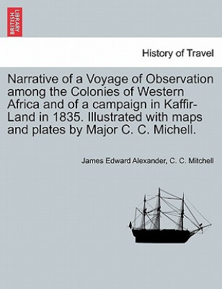 Carte Narrative of a Voyage of Observation Among the Colonies of Western Africa and of a Campaign in Kaffir-Land in 1835. Illustrated with Maps and Plates b C C Mitchell