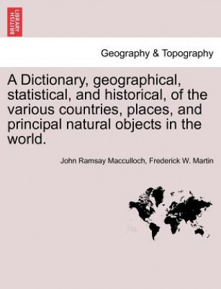 Carte Dictionary, Geographical, Statistical, and Historical, of the Various Countries, Places, and Principal Natural Objects in the World. John Ramsay MacCulloch