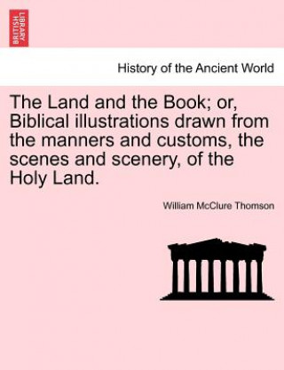 Kniha Land and the Book; Or, Biblical Illustrations Drawn from the Manners and Customs, the Scenes and Scenery, of the Holy Land. William McClure Thomson