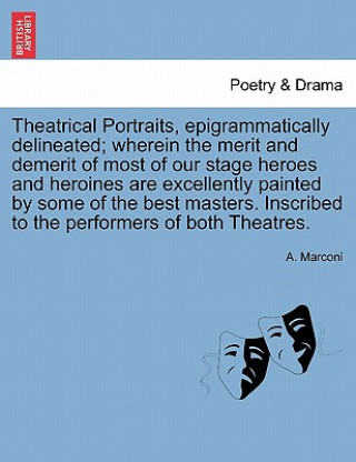 Kniha Theatrical Portraits, Epigrammatically Delineated; Wherein the Merit and Demerit of Most of Our Stage Heroes and Heroines Are Excellently Painted by S A Marconi