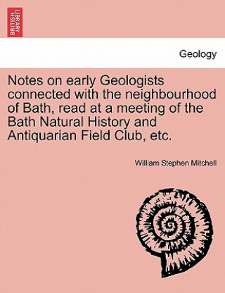 Kniha Notes on Early Geologists Connected with the Neighbourhood of Bath, Read at a Meeting of the Bath Natural History and Antiquarian Field Club, Etc. William Stephen Mitchell