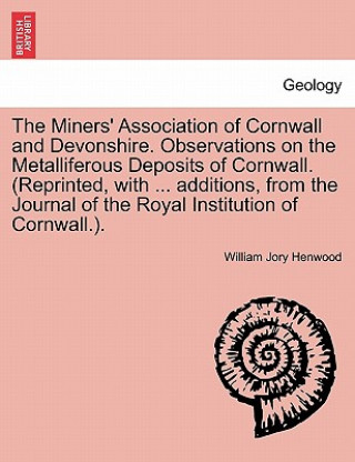 Könyv Miners' Association of Cornwall and Devonshire. Observations on the Metalliferous Deposits of Cornwall. (Reprinted, with ... Additions, from the Journ William Jory Henwood
