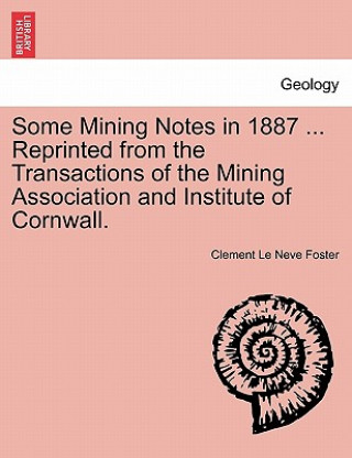 Książka Some Mining Notes in 1887 ... Reprinted from the Transactions of the Mining Association and Institute of Cornwall. Clement Le Neve Foster