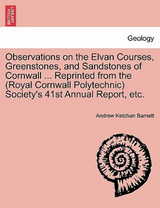 Kniha Observations on the Elvan Courses, Greenstones, and Sandstones of Cornwall ... Reprinted from the (Royal Cornwall Polytechnic) Society's 41st Annual R Andrew Ketchan Barnett
