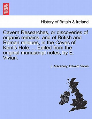 Kniha Cavern Researches, or Discoveries of Organic Remains, and of British and Roman Reliques, in the Caves of Kent's Hole. ... Edited from the Original Man J Macenery