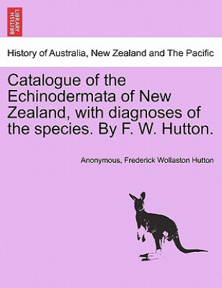 Kniha Catalogue of the Echinodermata of New Zealand, with Diagnoses of the Species. by F. W. Hutton. Anonymous