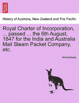 Kniha Royal Charter of Incorporation, ... Passed ... the 6th August, 1847 for the India and Australia Mail Steam Packet Company, Etc. Anonymous