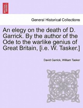 Buch Elegy on the Death of D. Garrick. by the Author of the Ode to the Warlike Genius of Great Britain, [I.E. W. Tasker.] William Tasker