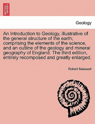 Kniha Introduction to Geology, Illustrative of the General Structure of the Earth; Comprising the Elements of the Science, and an Outline of the Geology and Robert Bakewell