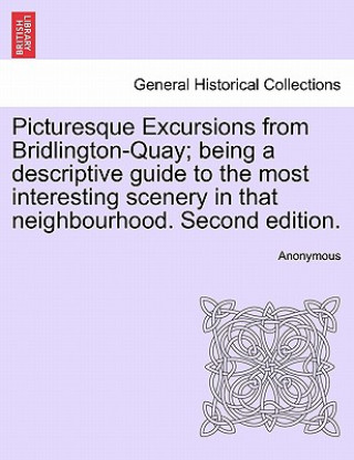 Kniha Picturesque Excursions from Bridlington-Quay; Being a Descriptive Guide to the Most Interesting Scenery in That Neighbourhood. Second Edition. Anonymous