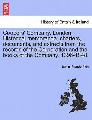 Carte Coopers' Company, London. Historical Memoranda, Charters, Documents, and Extracts from the Records of the Corporation and the Books of the Company. 13 James Francis Firth