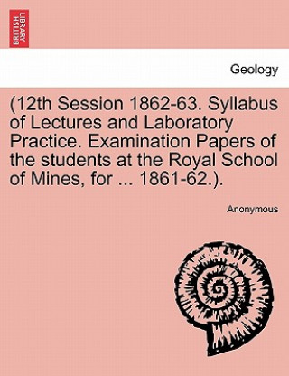Carte 12th Session 1862-63. Syllabus of Lectures and Laboratory Practice. Examination Papers of the Students at the Royal School of Mines, for ... 1861-62.. Anonymous