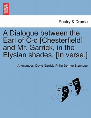 Book Dialogue Between the Earl of C-D [chesterfield] and Mr. Garrick, in the Elysian Shades. [in Verse.] Philip Dormer Stanhope