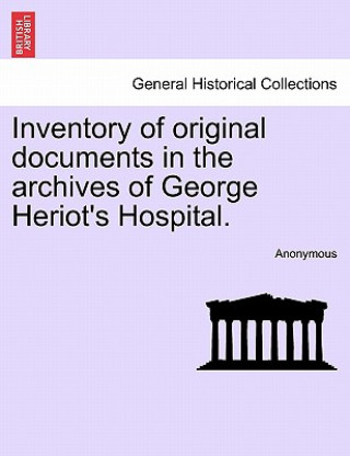 Könyv Inventory of Original Documents in the Archives of George Heriot's Hospital. Anonymous