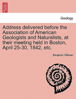 Carte Address Delivered Before the Association of American Geologists and Naturalists, at Their Meeting Held in Boston, April 25-30, 1842, Etc. Benjamin Silliman