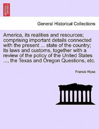 Książka America, Its Realities and Resources; Comprising Important Details Connected with the Present ... State of the Country; Its Laws and Customs, Together Francis Wyse