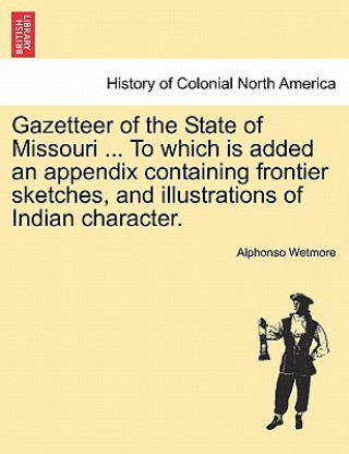 Kniha Gazetteer of the State of Missouri ... to Which Is Added an Appendix Containing Frontier Sketches, and Illustrations of Indian Character. Alphonso Wetmore