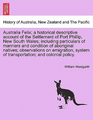Kniha Australia Felix; a historical descriptive account of the Settlement of Port Phillip, New South Wales; including particulars of manners and condition o William Westgarth