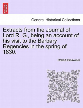 Książka Extracts from the Journal of Lord R. G., Being an Account of His Visit to the Barbary Regencies in the Spring of 1830. Robert Grosvenor