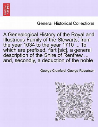 Book Genealogical History of the Royal and Illustrious Family of the Stewarts, from the Year 1034 to the Year 1710 ... to Which Are Prefixed, Fisrt [Sic], George Robertson