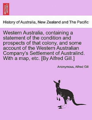 Könyv Western Australia, Containing a Statement of the Condition and Prospects of That Colony, and Some Account of the Western Australian Company's Settleme Alfred Gill