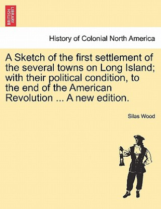 Kniha Sketch of the First Settlement of the Several Towns on Long Island; With Their Political Condition, to the End of the American Revolution ... a New Ed Silas Wood