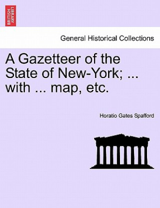 Könyv Gazetteer of the State of New-York; ... with ... Map, Etc. Horatio Gates Spafford