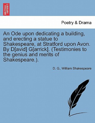 Kniha Ode Upon Dedicating a Building, and Erecting a Statue to Shakespeare, at Stratford Upon Avon. by D[avid] G[arrick]. (Testimonies to the Genius and D G
