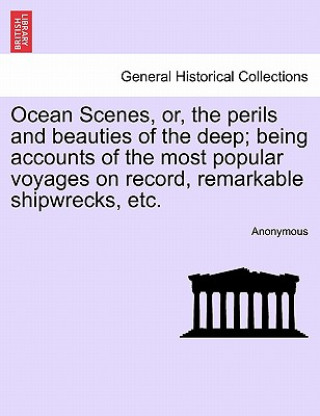 Könyv Ocean Scenes, or, the perils and beauties of the deep; being accounts of the most popular voyages on record, remarkable shipwrecks, etc. Anonymous