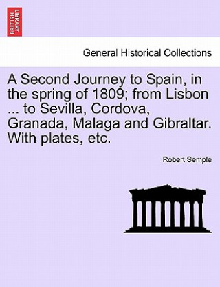Knjiga Second Journey to Spain, in the Spring of 1809; From Lisbon ... to Sevilla, Cordova, Granada, Malaga and Gibraltar. with Plates, Etc. the Second Editi Semple