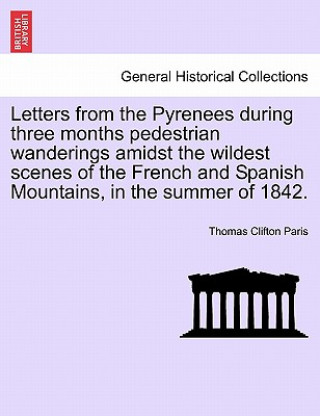 Kniha Letters from the Pyrenees During Three Months Pedestrian Wanderings Amidst the Wildest Scenes of the French and Spanish Mountains, in the Summer of 18 Thomas Clifton Paris