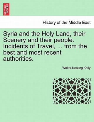 Libro Syria and the Holy Land, Their Scenery and Their People. Incidents of Travel, ... from the Best and Most Recent Authorities. Walter Keating Kelly