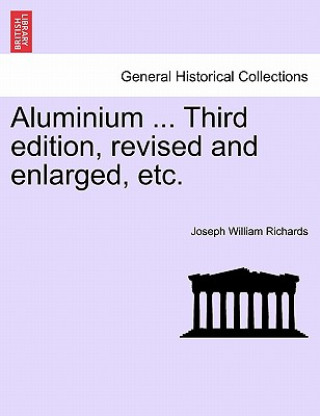 Könyv Aluminium ... Third edition, revised and enlarged, etc. Joseph William Richards