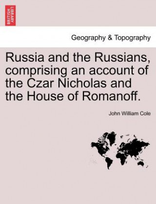 Kniha Russia and the Russians, Comprising an Account of the Czar Nicholas and the House of Romanoff. John William Cole