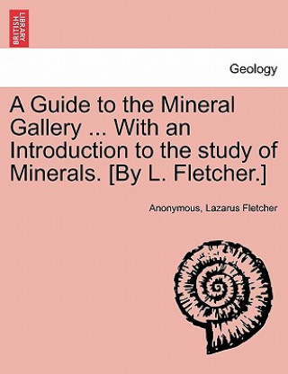 Kniha Guide to the Mineral Gallery ... with an Introduction to the Study of Minerals. [By L. Fletcher.] Lazarus Fletcher