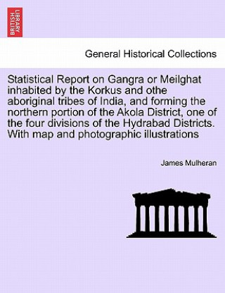 Könyv Statistical Report on Gangra or Meilghat inhabited by the Korkus and othe aboriginal tribes of India, and forming the northern portion of the Akola Di James Mulheran