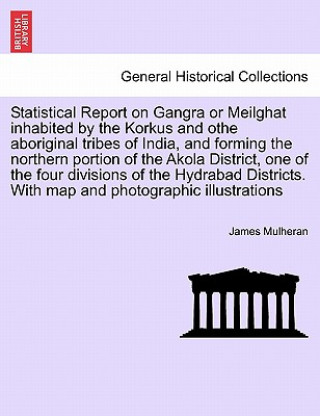 Libro Statistical Report on Gangra or Meilghat inhabited by the Korkus and othe aboriginal tribes of India, and forming the northern portion of the Akola Di James Mulheran