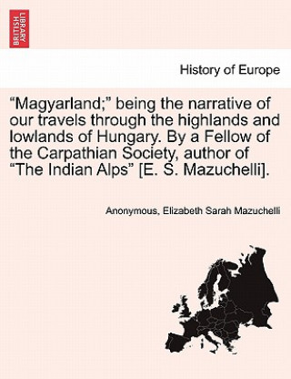 Libro "Magyarland;" Being the Narrative of Our Travels Through the Highlands and Lowlands of Hungary. by a Fellow of the Carpathian Society, Author of "The Elizabeth Sarah Mazuchelli