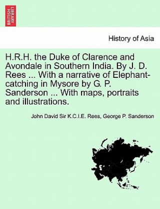 Kniha H.R.H. the Duke of Clarence and Avondale in Southern India. by J. D. Rees ... with a Narrative of Elephant-Catching in Mysore by G. P. Sanderson ... w John David Sir K C I E Rees