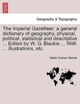 Livre Imperial Gazetteer; A General Dictionary of Geography, Physical, Political, Statistical and Descriptive ... Edited by W. G. Blackie ... with ... Illus Walter Graham Blackie