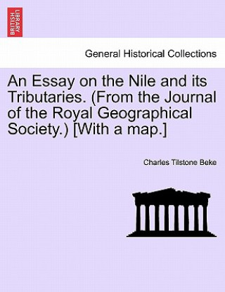 Könyv Essay on the Nile and Its Tributaries. (from the Journal of the Royal Geographical Society.) [With a Map.] Charles Tilstone Beke