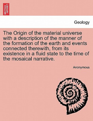 Buch Origin of the Material Universe with a Description of the Manner of the Formation of the Earth and Events Connected Therewith, from Its Existence in a Anonymous