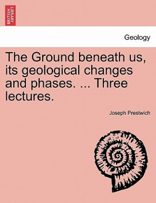 Kniha Ground Beneath Us, Its Geological Changes and Phases. ... Three Lectures. Prestwich