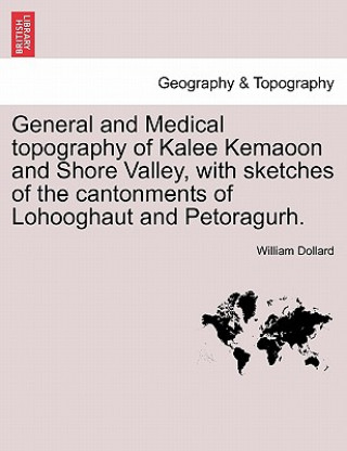 Kniha General and Medical Topography of Kalee Kemaoon and Shore Valley, with Sketches of the Cantonments of Lohooghaut and Petoragurh. William Dollard