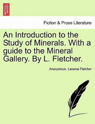 Book Introduction to the Study of Minerals. with a Guide to the Mineral Gallery. by L. Fletcher. Lazarus Fletcher