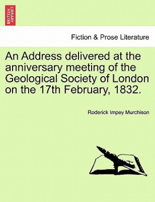 Kniha Address Delivered at the Anniversary Meeting of the Geological Society of London on the 17th February, 1832. Roderick Impey Murchison
