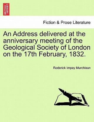 Buch Address Delivered at the Anniversary Meeting of the Geological Society of London on the 17th February, 1832. Roderick Impey Murchison