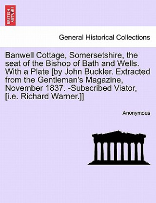 Kniha Banwell Cottage, Somersetshire, the Seat of the Bishop of Bath and Wells. with a Plate [By John Buckler. Extracted from the Gentleman's Magazine, Nove Anonymous