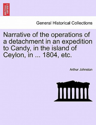 Book Narrative of the Operations of a Detachment in an Expedition to Candy, in the Island of Ceylon, in ... 1804, Etc. Arthur Johnston