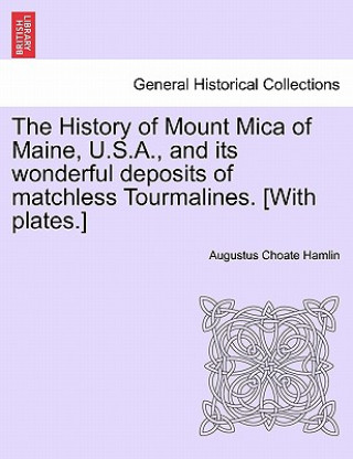 Carte History of Mount Mica of Maine, U.S.A., and Its Wonderful Deposits of Matchless Tourmalines. [With Plates.] Augustus Choate Hamlin